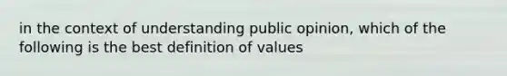 in the context of understanding public opinion, which of the following is the best definition of values