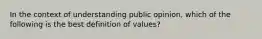 In the context of understanding public opinion, which of the following is the best definition of values?