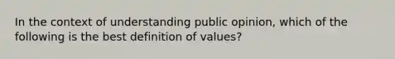 In the context of understanding public opinion, which of the following is the best definition of values?