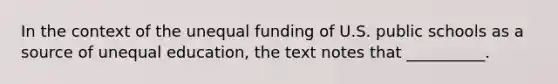 In the context of the unequal funding of U.S. public schools as a source of unequal education, the text notes that __________.