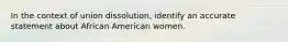 In the context of union dissolution, identify an accurate statement about African American women.