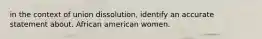 in the context of union dissolution, identify an accurate statement about. African american women.