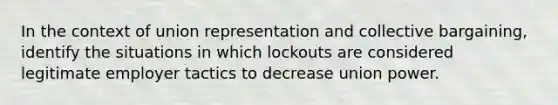 In the context of union representation and collective bargaining, identify the situations in which lockouts are considered legitimate employer tactics to decrease union power.