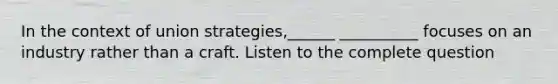 In the context of union strategies,______ __________ focuses on an industry rather than a craft. Listen to the complete question