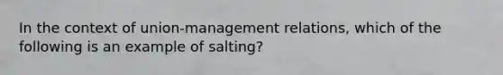 In the context of union-management relations, which of the following is an example of salting?