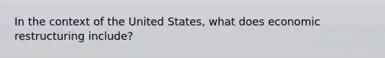 In the context of the United States, what does economic restructuring include?