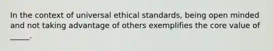 In the context of universal ethical standards, being open minded and not taking advantage of others exemplifies <a href='https://www.questionai.com/knowledge/kD8KqkX2aO-the-core' class='anchor-knowledge'>the core</a> value of _____.