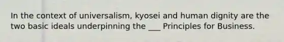 In the context of universalism, kyosei and human dignity are the two basic ideals underpinning the ___ Principles for Business.