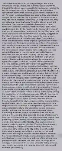 The context in which urban sociology emerged was one of remarkable change. Indeed, the ferment associated with the Industrial Revolution was responsible for sociologists noticing the city as an object of study in the first place. What have we learned from them? First, they suggested specific aspects of the city for urban sociological focus, and second, they attempted to analyze the nature of the city in general. In the latter instance, they had both successes and failures. On the positive side, they correctly saw elements of social life in the city not prominent elsewhere. They saw more specialized occupations, more formalized interaction patterns, more rationality, and a more rapid tempo of life. On the negative side, they erred in some of their specific claims about the nature of the city. They were right about the existence of greater tolerance, but they exaggerated the city's impersonality. Also, they apparently were wrong in their generalizations about urban pathology. The context in which these sociologists wrote played a significant role in their misperceptions. Seeing cities growing by millions of inhabitants with seemingly unconquerable problems, they reasoned that the city itself must be the cause of these ills. Another limitation is the narrowness of all early theory. Marx and Engels saw cross-cultural differences in how civilization evolved in Western compared with Eastern cities, but they concentrated on the economic system as the basis for all attributes of an urban society. Tönnies and Durkheim employed the comparison of oppositional types but did not consider the city in concrete historical settings. Simmel added the social-psychological dimension, although he, too, considered only cities of one time and place. Weber argued for the importance of exploring cities in cross-cultural and historical perspective but wrote little about the modern city (perhaps a subtle way of indicating that he—like all his colleagues except Durkheim—also saw it in a negative light). Park and Wirth both provided breakthroughs. Park demanded that on-site city research be an integral part of urban sociology, thereby providing the mechanism for getting beyond the surface impressions of the urban environment. Ironically, however, his focus on urban problems and his lack of a comparative historical frame led him to the same negative conclusions about the city as others. Wirth then tried to build a theory of the city by linking the suggestions of his colleagues. A major difficulty was that he built his theory on Park's skewed database and the somewhat misleading evaluations of the European tradition. Wirth's hypothesis was that the city's unique ecological characteristics—large numbers, density, and social heterogeneity—produce a single characteristic lifestyle. Refuting Wirth's hypothesis, Gans argued that sociocultural characteristics, such as class, age, gender, and race, are the real architects of people's lives. Countering this claim, Fischer replied that Wirth was not all wrong. In his view, the city's ecological traits do affect people's lives, but not in quite the way that Wirth suggested. Rather than producing an effect directly, Fischer argued, large numbers, density, and heterogeneity intensify other characteristics in order to produce pronounced urban lifestyles. Recent research refuted many of the specific claims made by Wirth and his colleagues. Early work saw the city as the cause of greater impersonality, poorer mental health, and various forms of stressful or pathological behavior. Modern research, however, has revealed that such broad generalizations are false; the neighborhood context is the best indicator of the attitudes and perceptions of its residents. The new urban sociology, which emerged in the wake of the classical urbanists' failing theories, sees the city as existing in a complex historical, cultural, and economic global setting