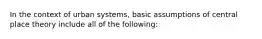 In the context of urban systems, basic assumptions of central place theory include all of the following: