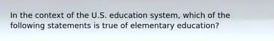 In the context of the U.S. education system, which of the following statements is true of elementary education?