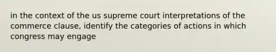 in the context of the us supreme court interpretations of the commerce clause, identify the categories of actions in which congress may engage