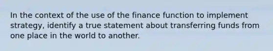 In the context of the use of the finance function to implement strategy, identify a true statement about transferring funds from one place in the world to another.