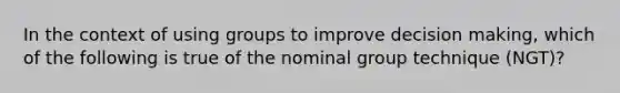 In the context of using groups to improve decision making, which of the following is true of the nominal group technique (NGT)?