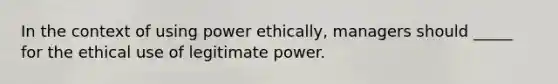 In the context of using power ethically, managers should _____ for the ethical use of legitimate power.​