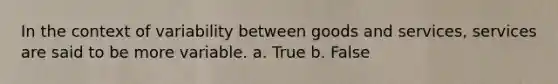 In the context of variability between goods and services, services are said to be more variable. a. True b. False