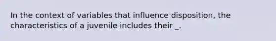 In the context of variables that influence disposition, the characteristics of a juvenile includes their _.