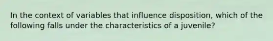 In the context of variables that influence disposition, which of the following falls under the characteristics of a juvenile?