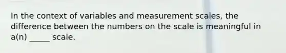 In the context of variables and measurement scales, the difference between the numbers on the scale is meaningful in a(n) _____ scale.