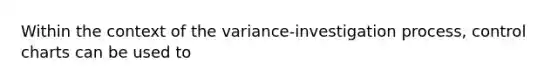 Within the context of the variance-investigation process, control charts can be used to