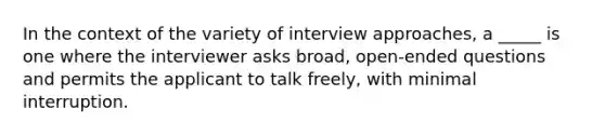 In the context of the variety of interview approaches, a _____ is one where the interviewer asks broad, open-ended questions and permits the applicant to talk freely, with minimal interruption.