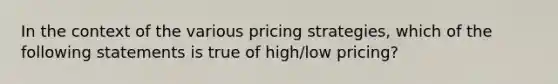 In the context of the various pricing strategies, which of the following statements is true of high/low pricing?