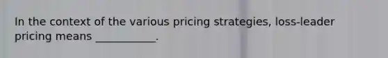 In the context of the various pricing strategies, loss-leader pricing means ___________.