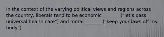 In the context of the varying political views and regions across the country, liberals tend to be economic _______ ("let's pass universal health care") and moral _______ ("keep your laws off my body")