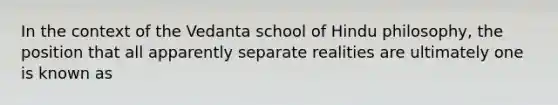 In the context of the Vedanta school of Hindu philosophy, the position that all apparently separate realities are ultimately one is known as