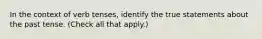 In the context of verb tenses, identify the true statements about the past tense. (Check all that apply.)