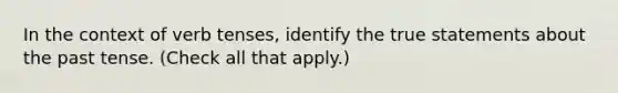 In the context of verb tenses, identify the true statements about the past tense. (Check all that apply.)