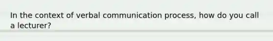 In the context of verbal communication process, how do you call a lecturer?