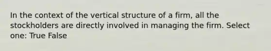 In the context of the vertical structure of a firm, all the stockholders are directly involved in managing the firm. Select one: True False