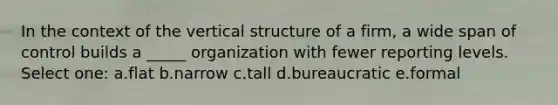 In the context of the vertical structure of a firm, a wide span of control builds a _____ organization with fewer reporting levels. Select one: a.flat b.narrow c.tall d.bureaucratic e.formal