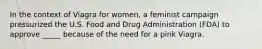 In the context of Viagra for women, a feminist campaign pressurized the U.S. Food and Drug Administration (FDA) to approve _____ because of the need for a pink Viagra.