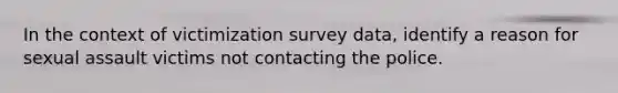 In the context of victimization survey data, identify a reason for sexual assault victims not contacting the police.