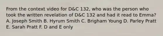 From the context video for D&C 132, who was the person who took the written revelation of D&C 132 and had it read to Emma? A. Joseph Smith B. Hyrum Smith C. Brigham Young D. Parley Pratt E. Sarah Pratt F. D and E only