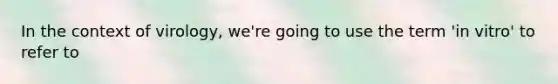 In the context of virology, we're going to use the term 'in vitro' to refer to