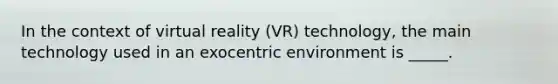 In the context of virtual reality (VR) technology, the main technology used in an exocentric environment is _____.