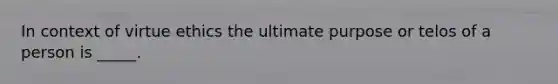 In context of virtue ethics the ultimate purpose or telos of a person is _____.