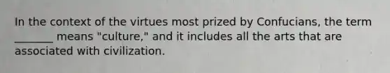 In the context of the virtues most prized by Confucians, the term _______ means "culture," and it includes all the arts that are associated with civilization.