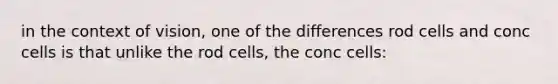 in the context of vision, one of the differences rod cells and conc cells is that unlike the rod cells, the conc cells: