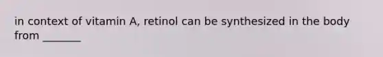 in context of vitamin A, retinol can be synthesized in the body from _______