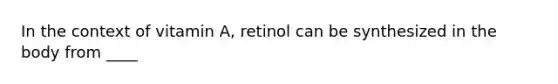 In the context of vitamin A, retinol can be synthesized in the body from ____