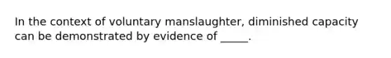 In the context of voluntary manslaughter, diminished capacity can be demonstrated by evidence of _____.