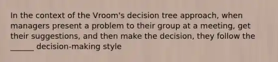 In the context of the Vroom's decision tree approach, when managers present a problem to their group at a meeting, get their suggestions, and then make the decision, they follow the ______ decision-making style