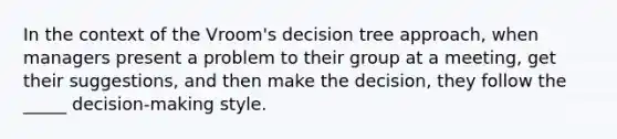 In the context of the Vroom's decision tree approach, when managers present a problem to their group at a meeting, get their suggestions, and then make the decision, they follow the _____ decision-making style.