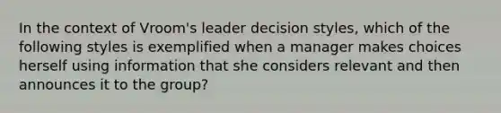 In the context of Vroom's leader decision styles, which of the following styles is exemplified when a manager makes choices herself using information that she considers relevant and then announces it to the group?