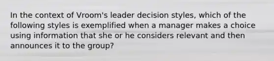 In the context of Vroom's leader decision styles, which of the following styles is exemplified when a manager makes a choice using information that she or he considers relevant and then announces it to the group?