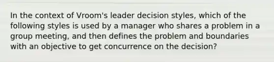 In the context of Vroom's leader decision styles, which of the following styles is used by a manager who shares a problem in a group meeting, and then defines the problem and boundaries with an objective to get concurrence on the decision?